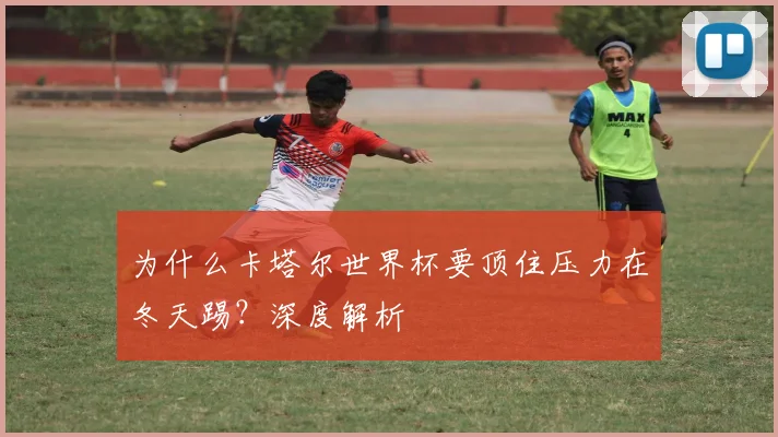 为什么卡塔尔世界杯要顶住压力在冬天踢？深度解析