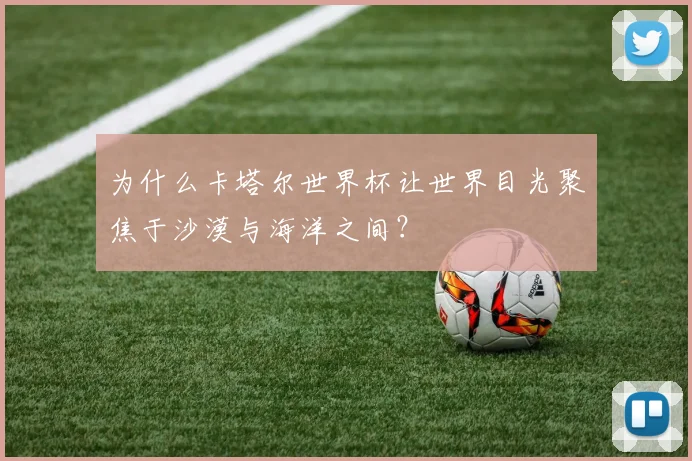 为什么卡塔尔世界杯让世界目光聚焦于沙漠与海洋之间？