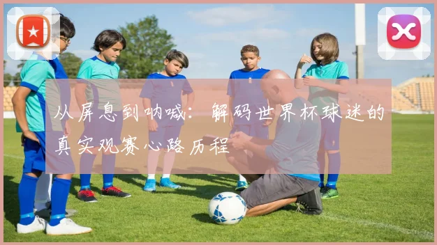从屏息到呐喊：解码世界杯球迷的真实观赛心路历程