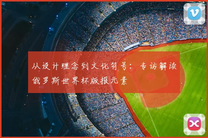 从设计理念到文化符号：专访解读俄罗斯世界杯版报元素