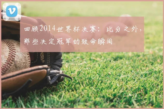 回顾2014世界杯决赛:比分之外,那些决定冠军的致命瞬间