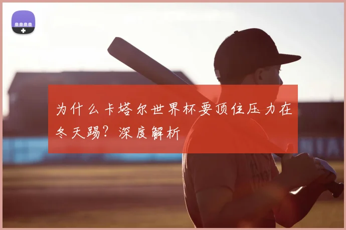 为什么卡塔尔世界杯要顶住压力在冬天踢?深度解析