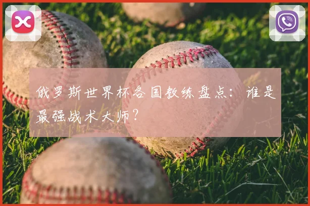 俄罗斯世界杯各国教练盘点:谁是最强战术大师?